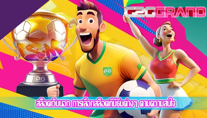 สล็อตเว็บนอก การเลือกสล็อตที่มีธีมต่างๆ ตามความสนใจ